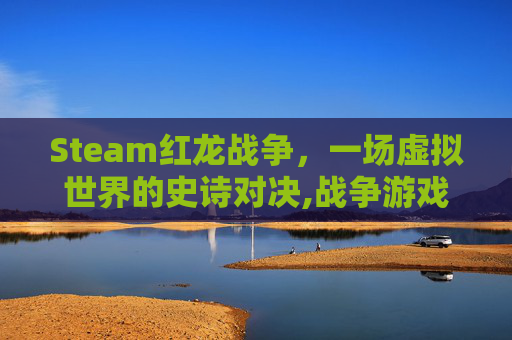 Steam红龙战争,一场虚拟世界的史诗对决,战争游戏红龙在哪个平台 Steam红龙战争,一场虚拟世界的史诗对决,战争游戏红龙在哪个平台