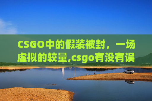 CSGO中的假装被封，一场虚拟的较量,csgo有没有误封