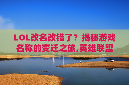 LOL改名改错了？揭秘游戏名称的变迁之旅,英雄联盟改名改错了