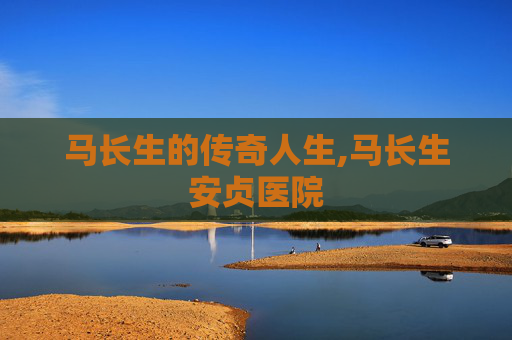 马长生的传奇人生,马长生安贞医院