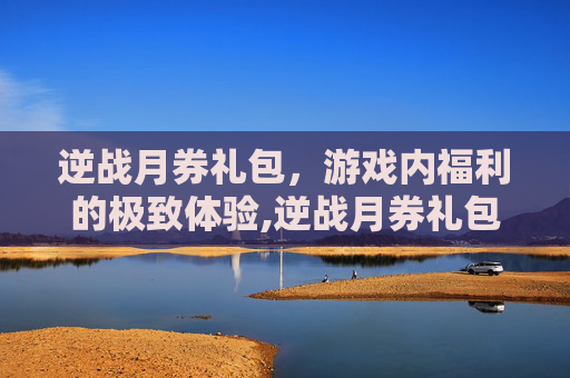 逆战月券礼包，游戏内福利的极致体验,逆战月券礼包怎么领