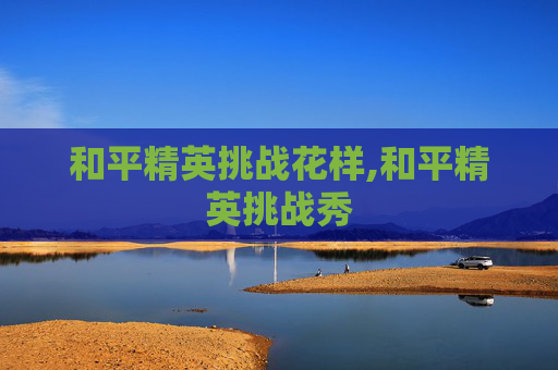 和平精英挑战花样,和平精英挑战秀