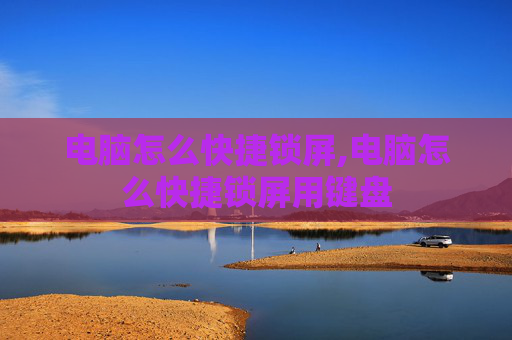 电脑怎么快捷锁屏,电脑怎么快捷锁屏用键盘