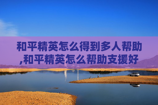 和平精英怎么得到多人帮助,和平精英怎么帮助支援好友 和平精英怎么得到多人帮助,和平精英怎么帮助支援好友