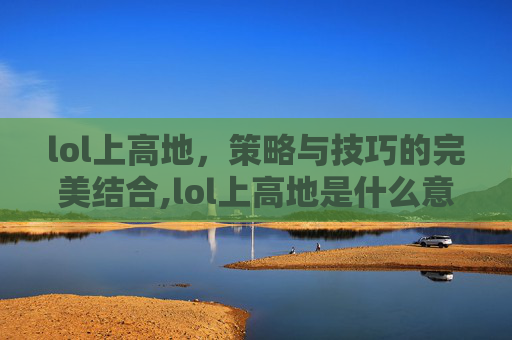lol上高地,策略与技巧的完美结合,lol上高地是什么意思 lol上高地,策略与技巧的完美结合,lol上高地是什么意思