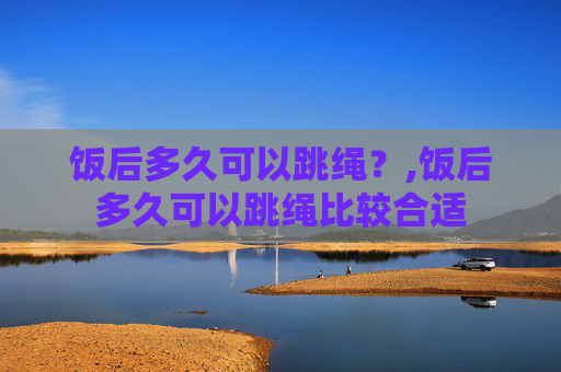 饭后多久可以跳绳？,饭后多久可以跳绳比较合适