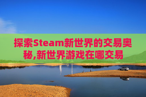 探索Steam新世界的交易奥秘,新世界游戏在哪交易