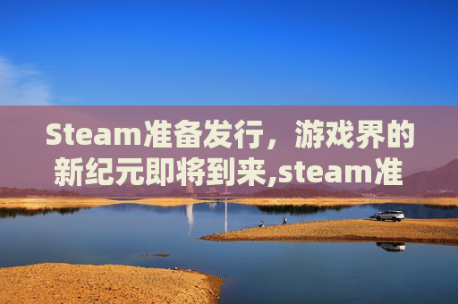 Steam准备发行，游戏界的新纪元即将到来,steam准备好发送报价
