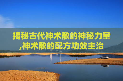 揭秘古代神术散的神秘力量,神术散的配方功效主治