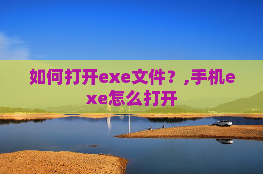 如何打开exe文件?,手机exe怎么打开 如何打开exe文件?,手机exe怎么打开