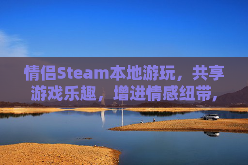 情侣Steam本地游玩,共享游戏乐趣,增进情感纽带,steam情侣联机 情侣Steam本地游玩,共享游戏乐趣,增进情感纽带,steam情侣联机