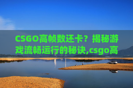 CSGO高帧数还卡？揭秘游戏流畅运行的秘诀,csgo高帧数卡顿
