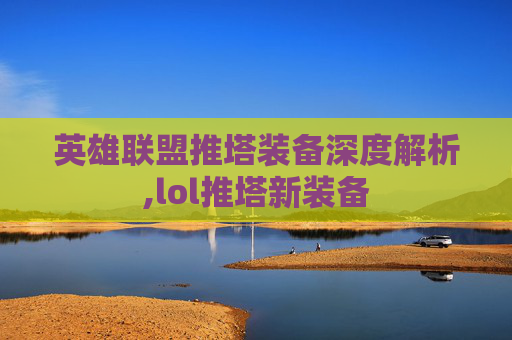 英雄联盟推塔装备深度解析,lol推塔新装备