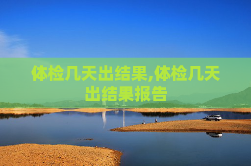 体检几天出结果,体检几天出结果报告