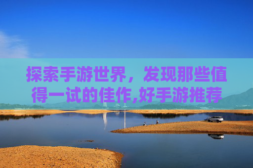 探索手游世界，发现那些值得一试的佳作,好手游推荐排行榜前十名