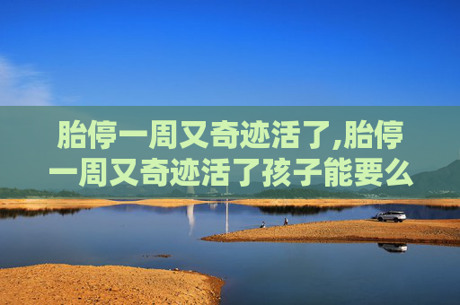 胎停一周又奇迹活了,胎停一周又奇迹活了孩子能要么