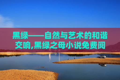 黑绿——自然与艺术的和谐交响,黑绿之母小说免费阅读