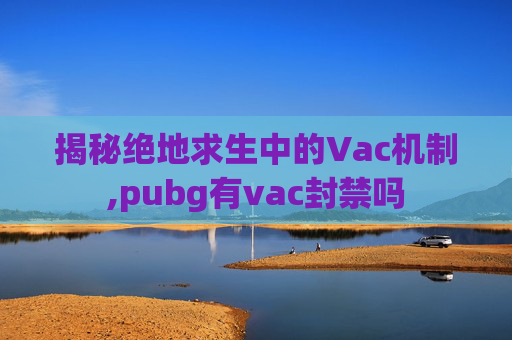 揭秘绝地求生中的Vac机制,pubg有vac封禁吗