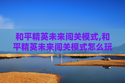 和平精英未来闯关模式,和平精英未来闯关模式怎么玩