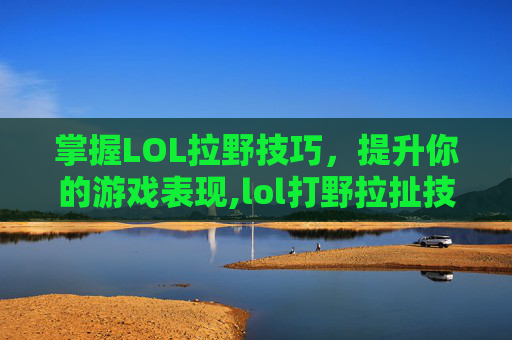 掌握LOL拉野技巧，提升你的游戏表现,lol打野拉扯技巧