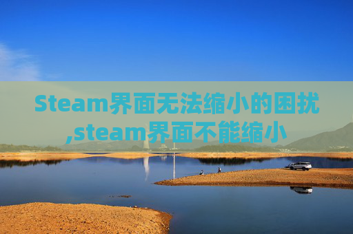 Steam界面无法缩小的困扰,steam界面不能缩小