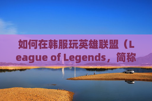 如何在韩服玩英雄联盟（League of Legends，简称LOL）,怎样在韩服玩英雄联盟