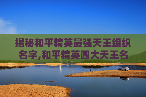 揭秘和平精英最强天王组织名字,和平精英四大天王名称