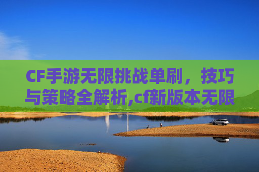 CF手游无限挑战单刷，技巧与策略全解析,cf新版本无限挑战怎么刷等级