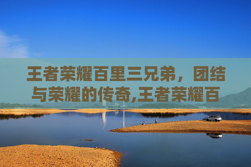 王者荣耀百里三兄弟，团结与荣耀的传奇,王者荣耀百里三兄弟是谁