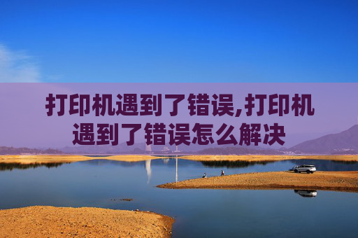 打印机遇到了错误,打印机遇到了错误怎么解决