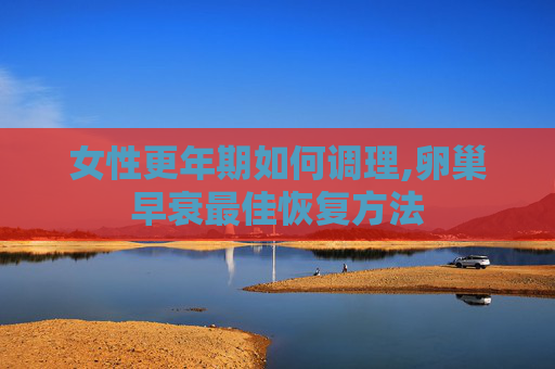 女性更年期如何调理,卵巢早衰最佳恢复方法 女性更年期如何调理,卵巢早衰最佳恢复方法