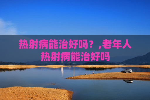 热射病能治好吗？,老年人热射病能治好吗