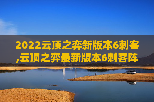 2022云顶之弈新版本6刺客,云顶之弈最新版本6刺客阵容