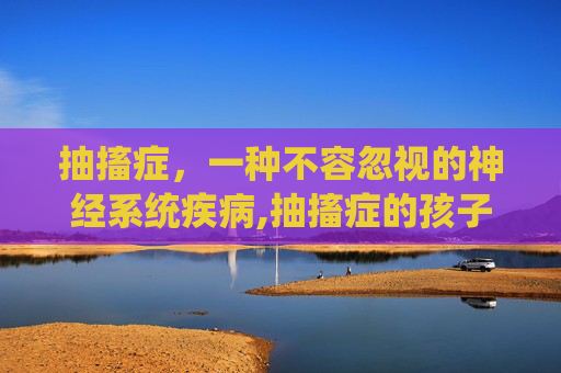 抽搐症,一种不容忽视的神经系统疾病,抽搐症的孩子有哪些症状表现 抽搐症,一种不容忽视的神经系统疾病,抽搐症的孩子有哪些症状表现