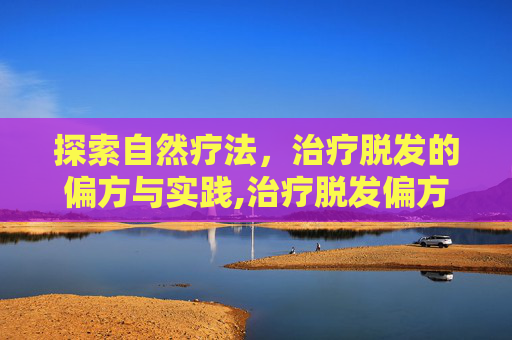 探索自然疗法，治疗脱发的偏方与实践,治疗脱发偏方大全