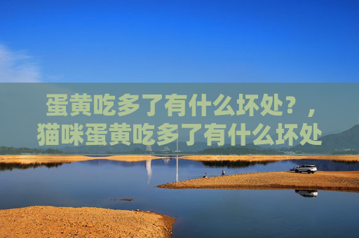 蛋黄吃多了有什么坏处？,猫咪蛋黄吃多了有什么坏处
