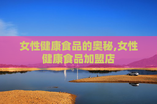 女性健康食品的奥秘,女性健康食品加盟店 女性健康食品的奥秘,女性健康食品加盟店