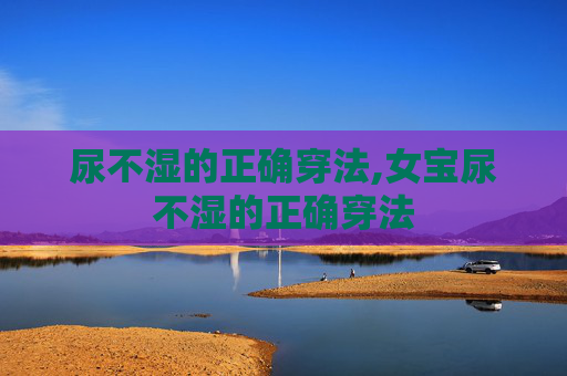 尿不湿的正确穿法,女宝尿不湿的正确穿法 尿不湿的正确穿法,女宝尿不湿的正确穿法