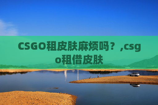 CSGO租皮肤麻烦吗?,csgo租借皮肤 CSGO租皮肤麻烦吗?,csgo租借皮肤