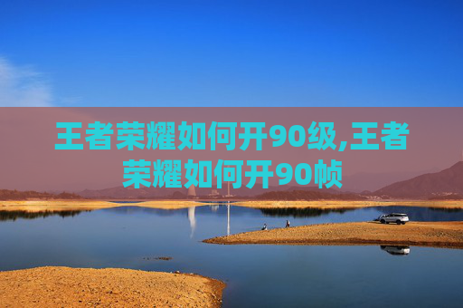 王者荣耀如何开90级,王者荣耀如何开90帧 王者荣耀如何开90级,王者荣耀如何开90帧