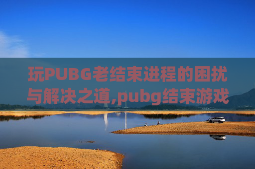 玩PUBG老结束进程的困扰与解决之道,pubg结束游戏就崩溃