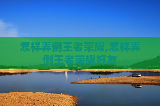 怎样弄倒王者荣耀,怎样弄倒王者荣耀好友 怎样弄倒王者荣耀,怎样弄倒王者荣耀好友