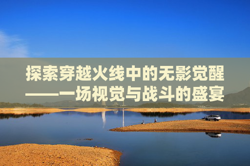 探索穿越火线中的无影觉醒——一场视觉与战斗的盛宴,cf无影如何获得