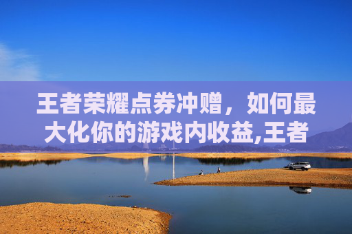 王者荣耀点券冲赠,如何最大化你的游戏内收益,王者荣耀冲点券赠送 王者荣耀点券冲赠,如何最大化你的游戏内收益,王者荣耀冲点券赠送