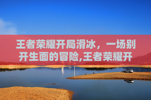 王者荣耀开局滑冰，一场别开生面的冒险,王者荣耀开局入场动画