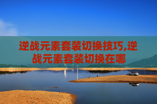 逆战元素套装切换技巧,逆战元素套装切换在哪