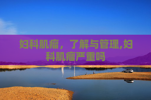 妇科肌瘤，了解与管理,妇科肌瘤严重吗