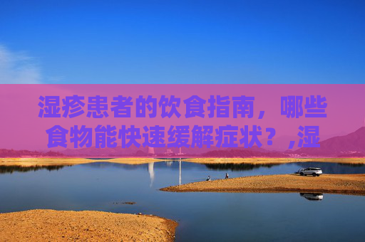 湿疹患者的饮食指南，哪些食物能快速缓解症状？,湿疹吃什么食物好得快又有效