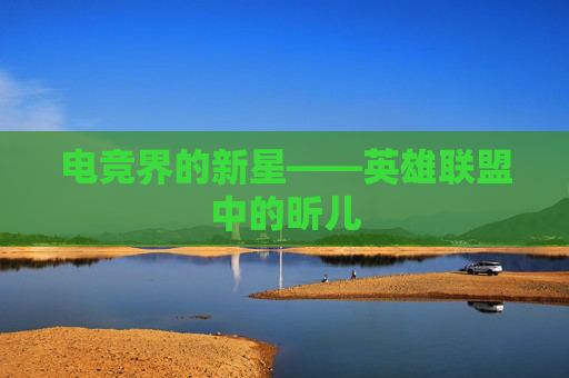 电竞界的新星——英雄联盟中的昕儿