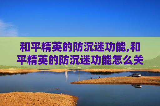 和平精英的防沉迷功能,和平精英的防沉迷功能怎么关闭